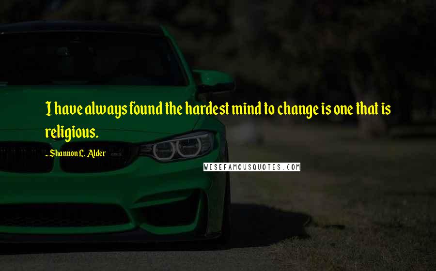 Shannon L. Alder Quotes: I have always found the hardest mind to change is one that is religious.