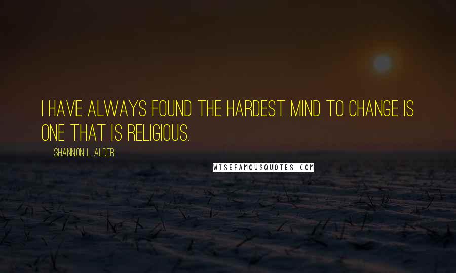 Shannon L. Alder Quotes: I have always found the hardest mind to change is one that is religious.