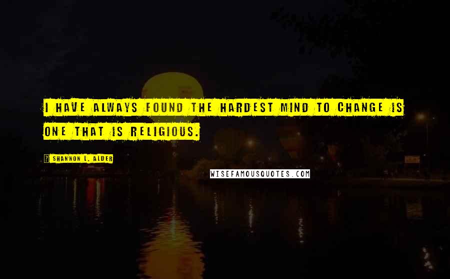 Shannon L. Alder Quotes: I have always found the hardest mind to change is one that is religious.