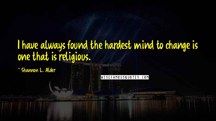 Shannon L. Alder Quotes: I have always found the hardest mind to change is one that is religious.