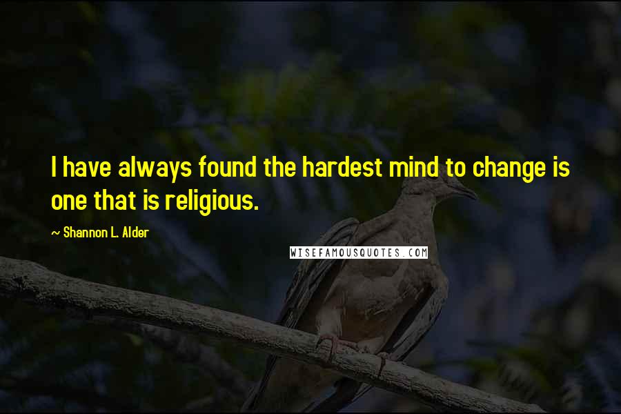 Shannon L. Alder Quotes: I have always found the hardest mind to change is one that is religious.
