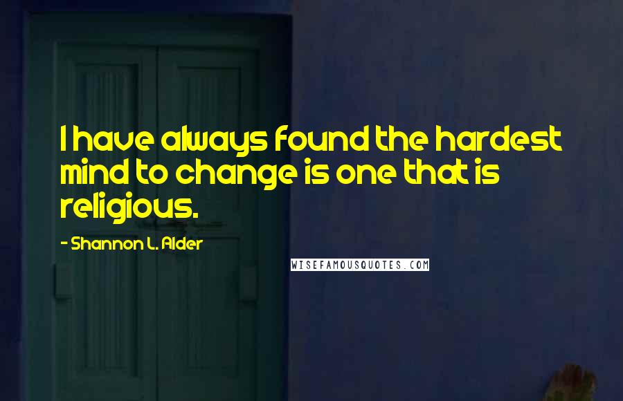 Shannon L. Alder Quotes: I have always found the hardest mind to change is one that is religious.