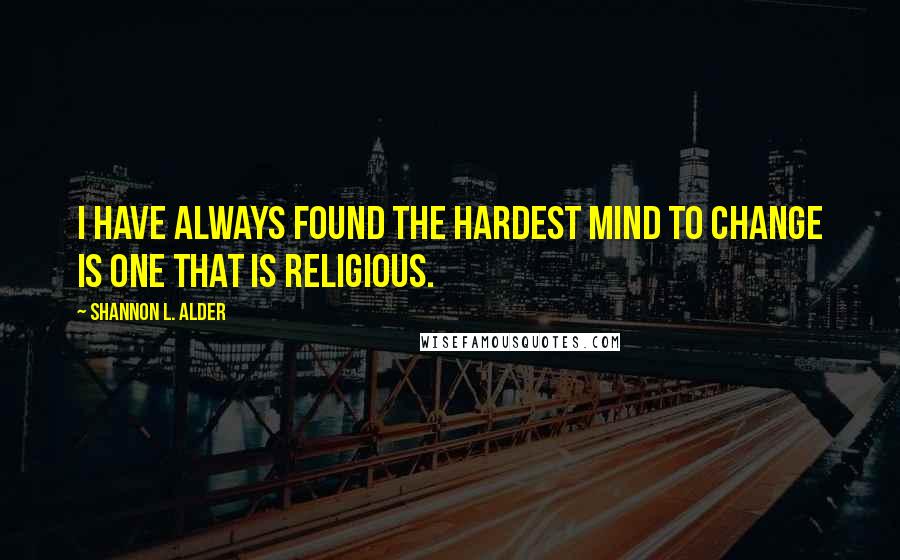 Shannon L. Alder Quotes: I have always found the hardest mind to change is one that is religious.