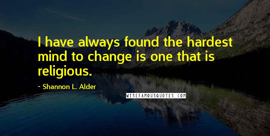 Shannon L. Alder Quotes: I have always found the hardest mind to change is one that is religious.