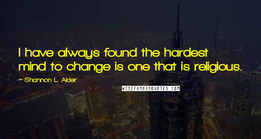 Shannon L. Alder Quotes: I have always found the hardest mind to change is one that is religious.