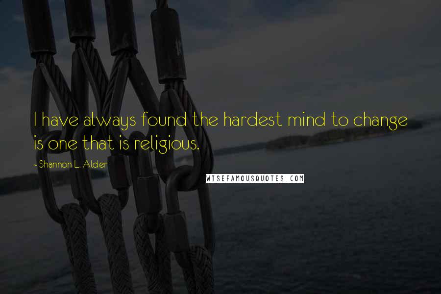 Shannon L. Alder Quotes: I have always found the hardest mind to change is one that is religious.