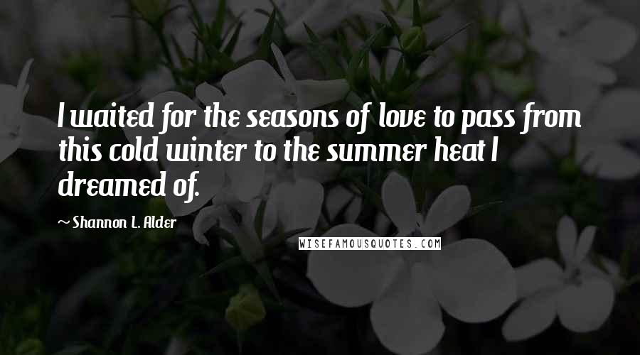 Shannon L. Alder Quotes: I waited for the seasons of love to pass from this cold winter to the summer heat I dreamed of.