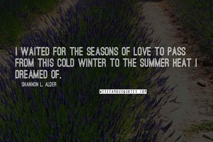 Shannon L. Alder Quotes: I waited for the seasons of love to pass from this cold winter to the summer heat I dreamed of.