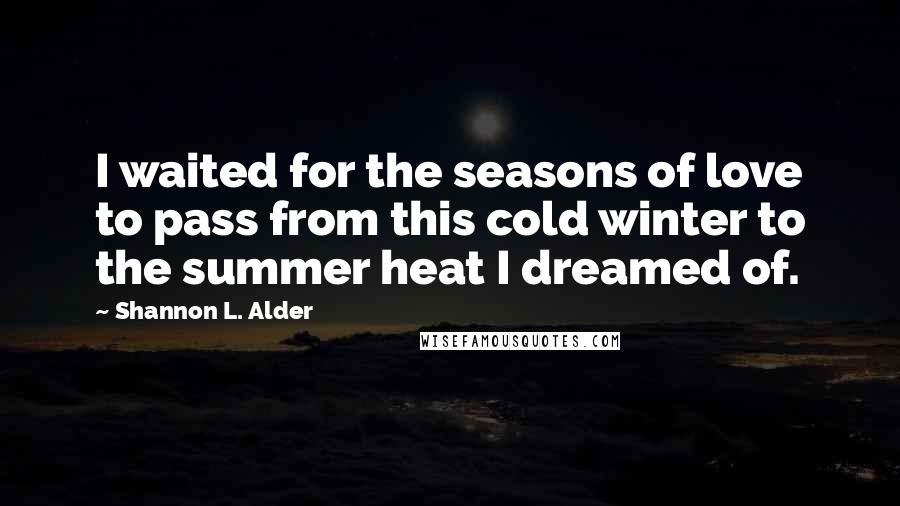 Shannon L. Alder Quotes: I waited for the seasons of love to pass from this cold winter to the summer heat I dreamed of.