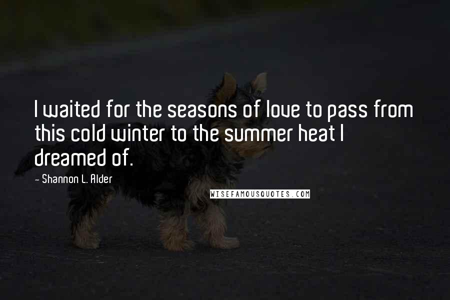 Shannon L. Alder Quotes: I waited for the seasons of love to pass from this cold winter to the summer heat I dreamed of.