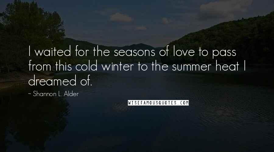 Shannon L. Alder Quotes: I waited for the seasons of love to pass from this cold winter to the summer heat I dreamed of.