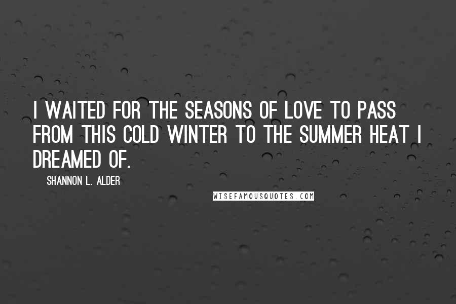 Shannon L. Alder Quotes: I waited for the seasons of love to pass from this cold winter to the summer heat I dreamed of.