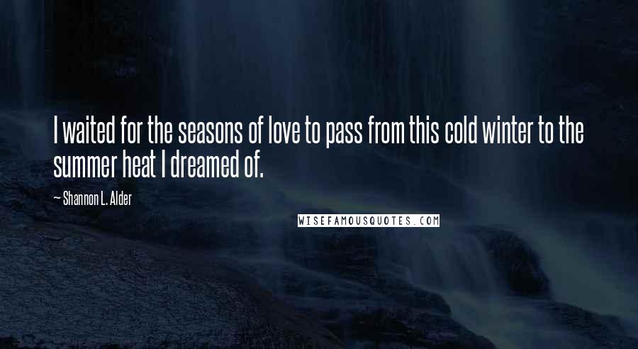 Shannon L. Alder Quotes: I waited for the seasons of love to pass from this cold winter to the summer heat I dreamed of.