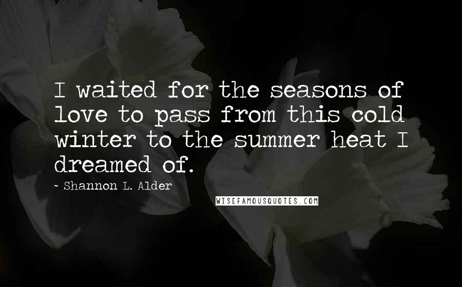 Shannon L. Alder Quotes: I waited for the seasons of love to pass from this cold winter to the summer heat I dreamed of.