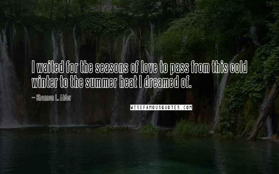 Shannon L. Alder Quotes: I waited for the seasons of love to pass from this cold winter to the summer heat I dreamed of.
