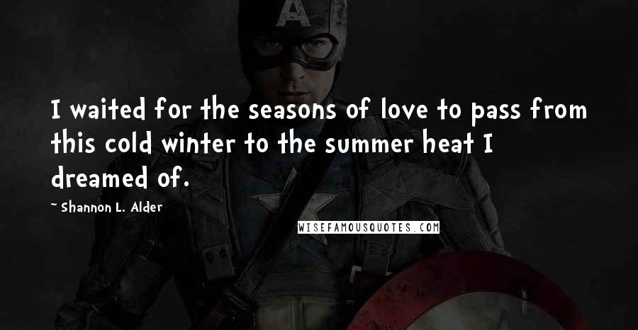 Shannon L. Alder Quotes: I waited for the seasons of love to pass from this cold winter to the summer heat I dreamed of.