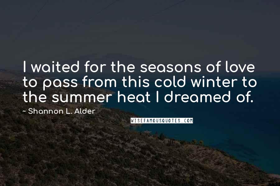 Shannon L. Alder Quotes: I waited for the seasons of love to pass from this cold winter to the summer heat I dreamed of.