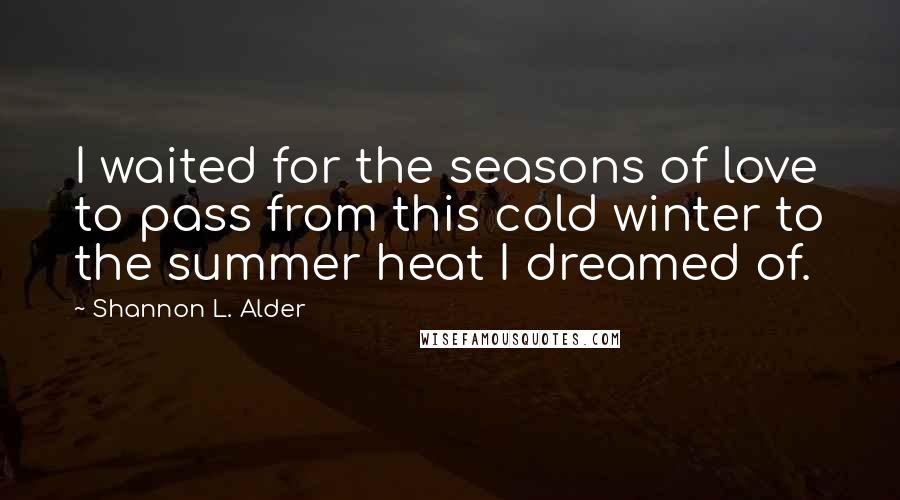 Shannon L. Alder Quotes: I waited for the seasons of love to pass from this cold winter to the summer heat I dreamed of.