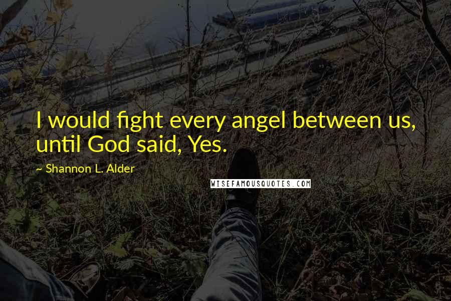 Shannon L. Alder Quotes: I would fight every angel between us, until God said, Yes.