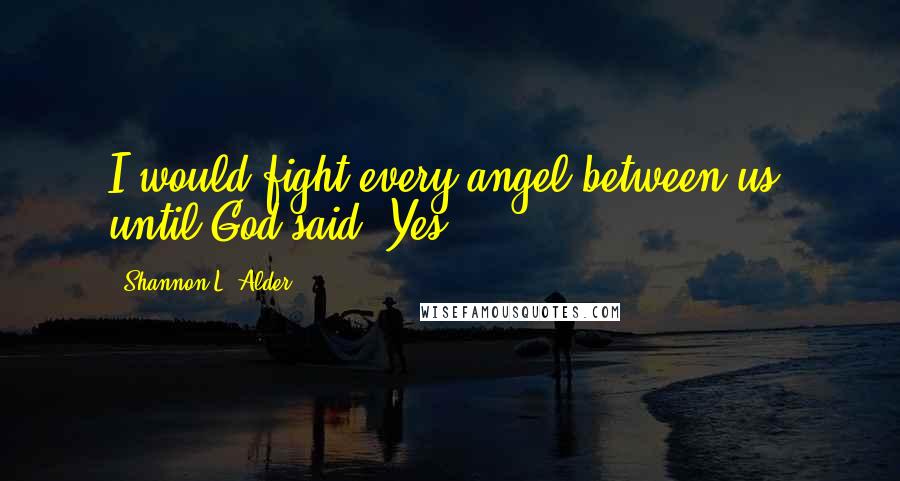 Shannon L. Alder Quotes: I would fight every angel between us, until God said, Yes.