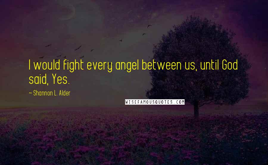 Shannon L. Alder Quotes: I would fight every angel between us, until God said, Yes.