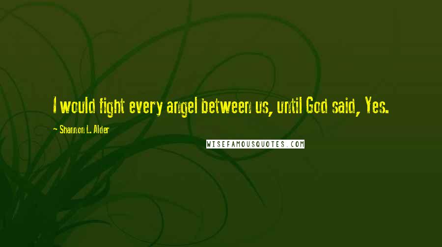 Shannon L. Alder Quotes: I would fight every angel between us, until God said, Yes.