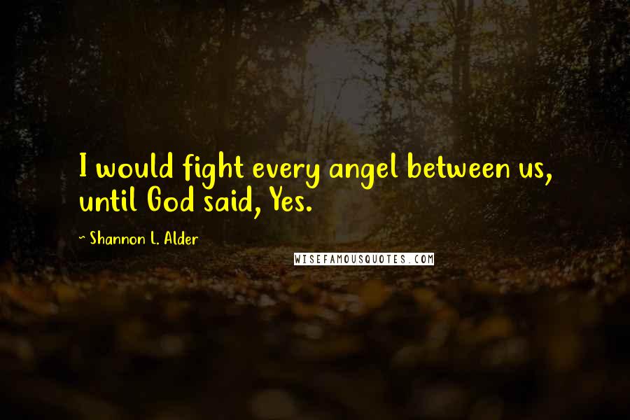 Shannon L. Alder Quotes: I would fight every angel between us, until God said, Yes.