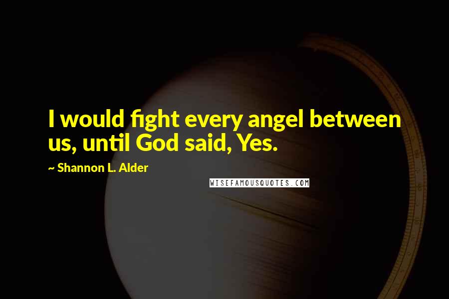 Shannon L. Alder Quotes: I would fight every angel between us, until God said, Yes.