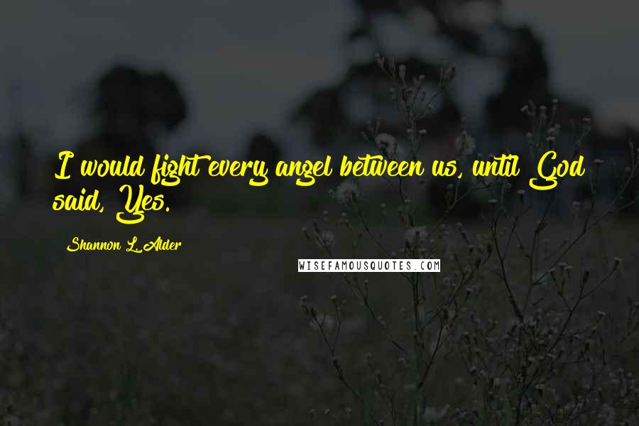 Shannon L. Alder Quotes: I would fight every angel between us, until God said, Yes.