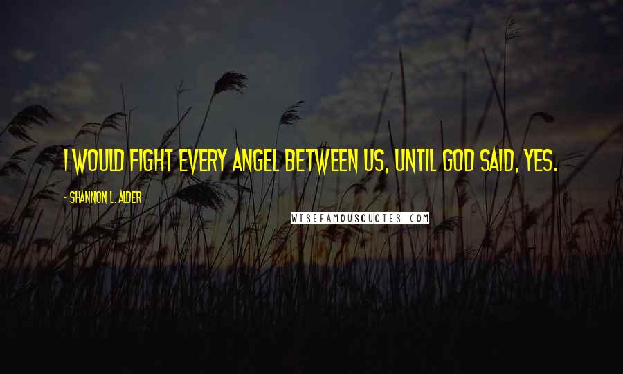 Shannon L. Alder Quotes: I would fight every angel between us, until God said, Yes.