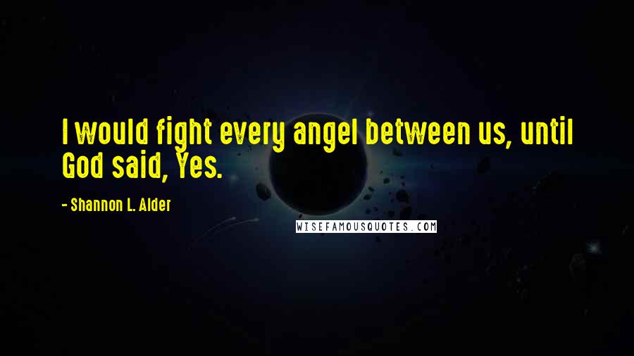 Shannon L. Alder Quotes: I would fight every angel between us, until God said, Yes.