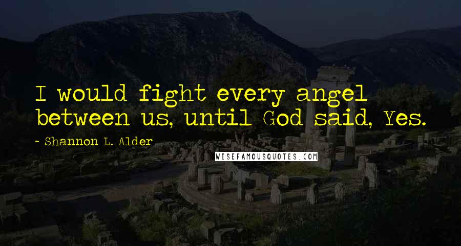 Shannon L. Alder Quotes: I would fight every angel between us, until God said, Yes.