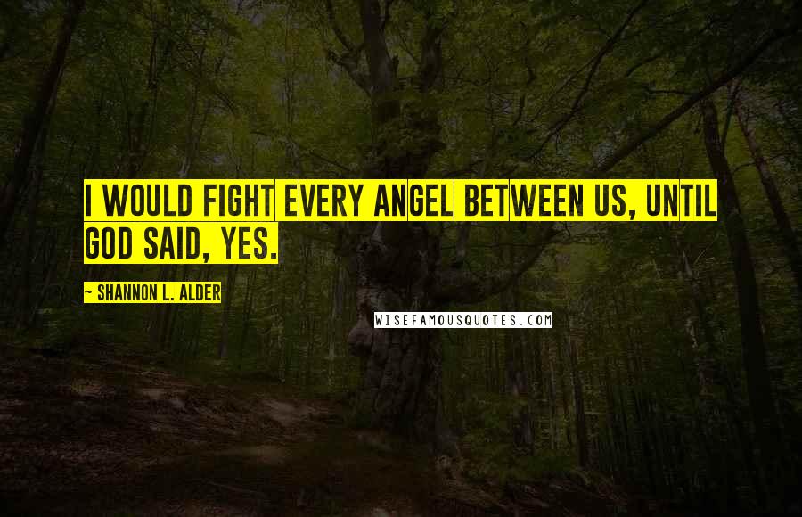 Shannon L. Alder Quotes: I would fight every angel between us, until God said, Yes.