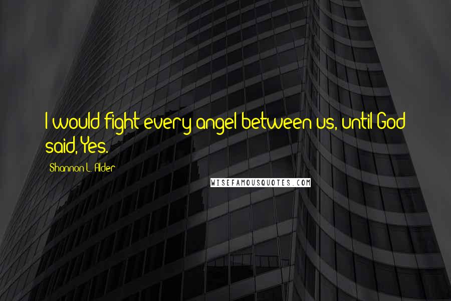 Shannon L. Alder Quotes: I would fight every angel between us, until God said, Yes.