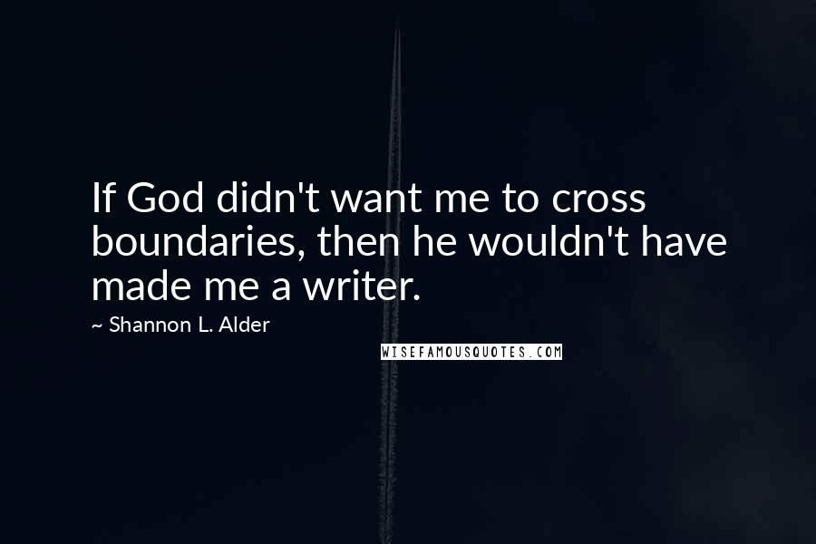 Shannon L. Alder Quotes: If God didn't want me to cross boundaries, then he wouldn't have made me a writer.