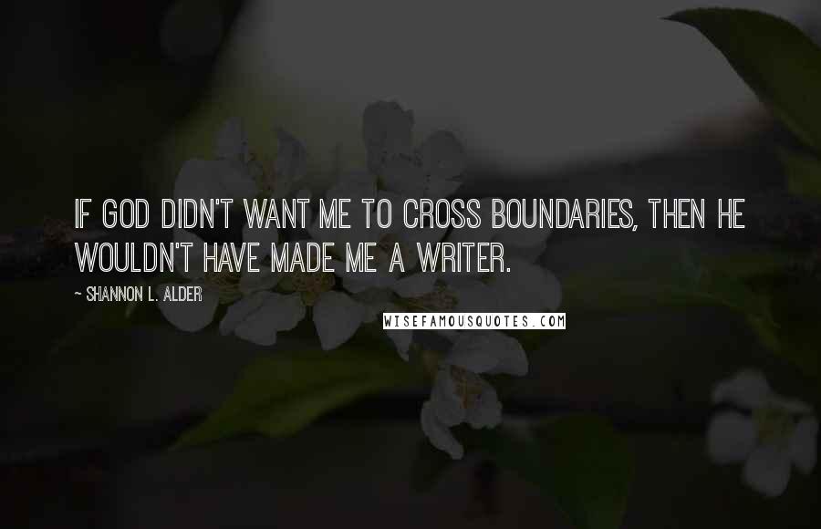 Shannon L. Alder Quotes: If God didn't want me to cross boundaries, then he wouldn't have made me a writer.