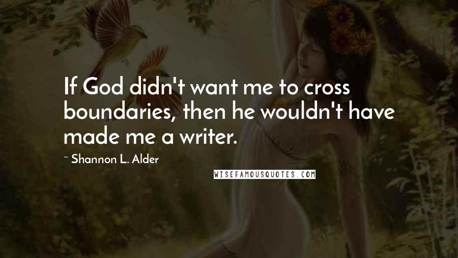 Shannon L. Alder Quotes: If God didn't want me to cross boundaries, then he wouldn't have made me a writer.