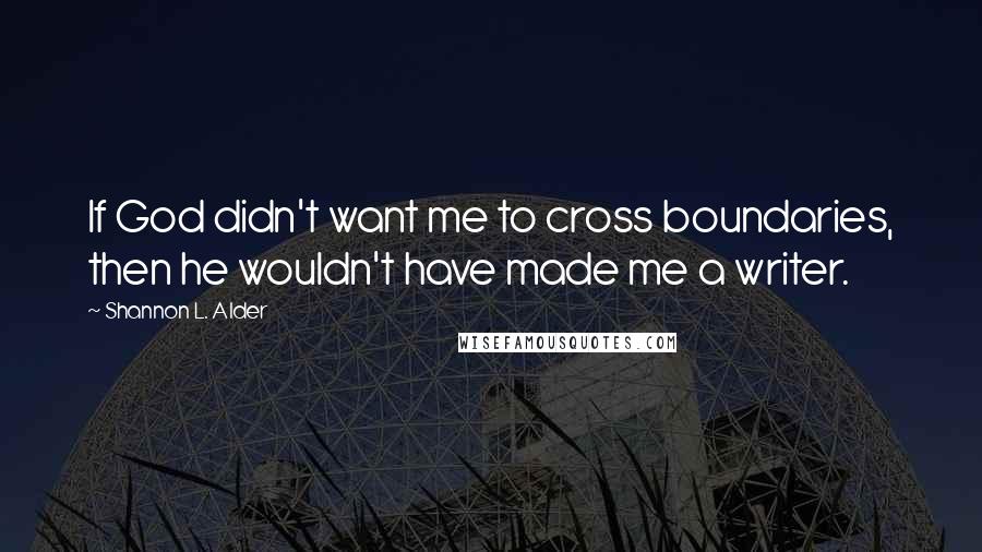 Shannon L. Alder Quotes: If God didn't want me to cross boundaries, then he wouldn't have made me a writer.