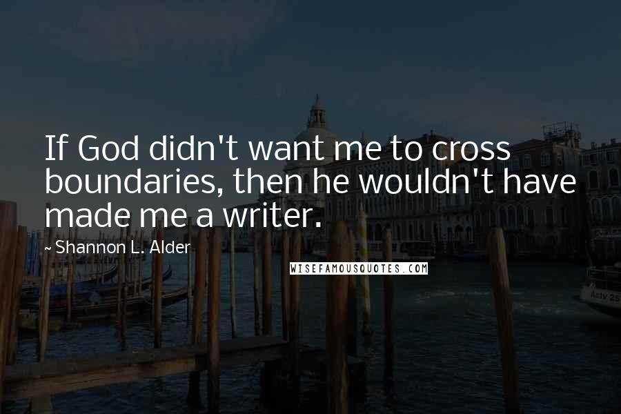 Shannon L. Alder Quotes: If God didn't want me to cross boundaries, then he wouldn't have made me a writer.