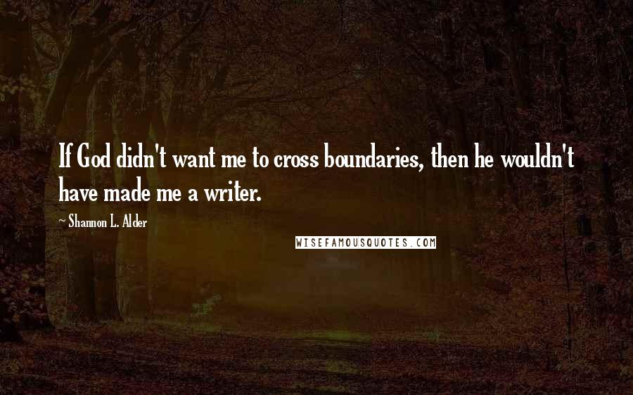 Shannon L. Alder Quotes: If God didn't want me to cross boundaries, then he wouldn't have made me a writer.