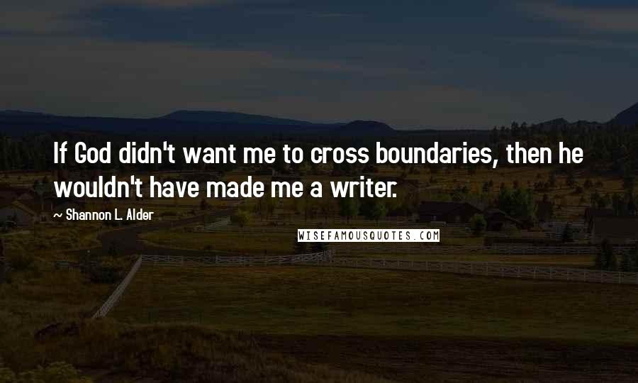 Shannon L. Alder Quotes: If God didn't want me to cross boundaries, then he wouldn't have made me a writer.