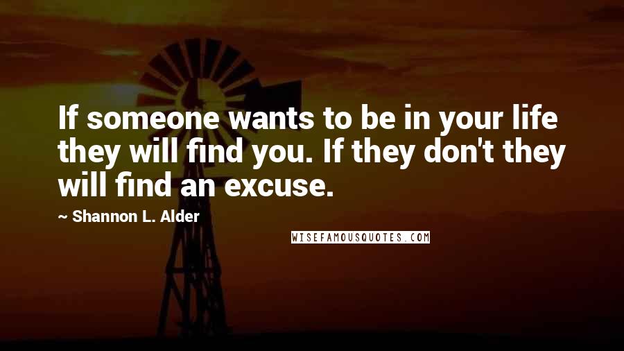 Shannon L. Alder Quotes: If someone wants to be in your life they will find you. If they don't they will find an excuse.