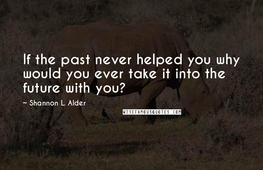 Shannon L. Alder Quotes: If the past never helped you why would you ever take it into the future with you?