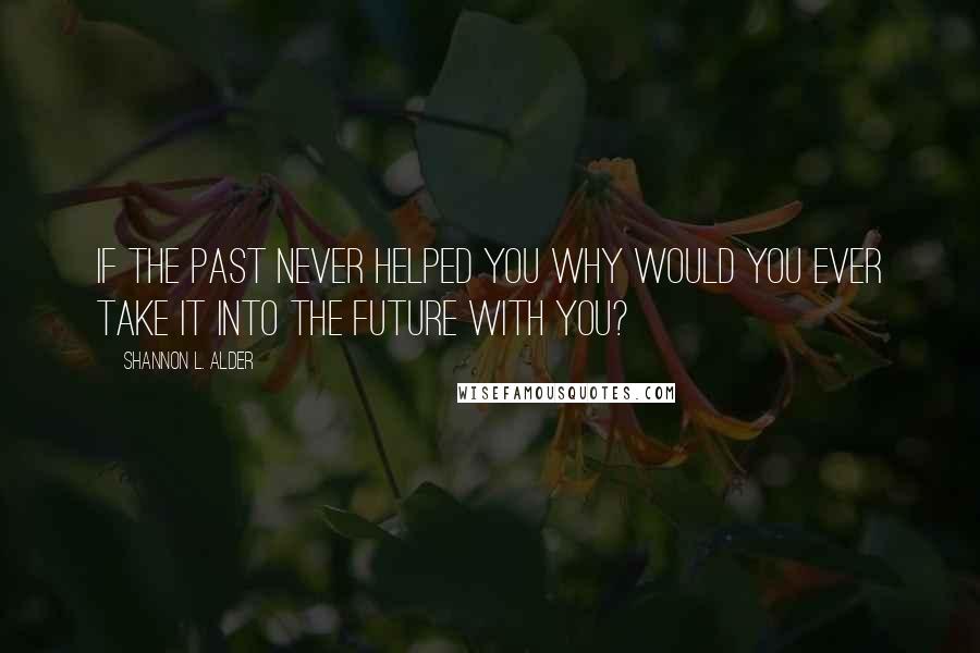 Shannon L. Alder Quotes: If the past never helped you why would you ever take it into the future with you?