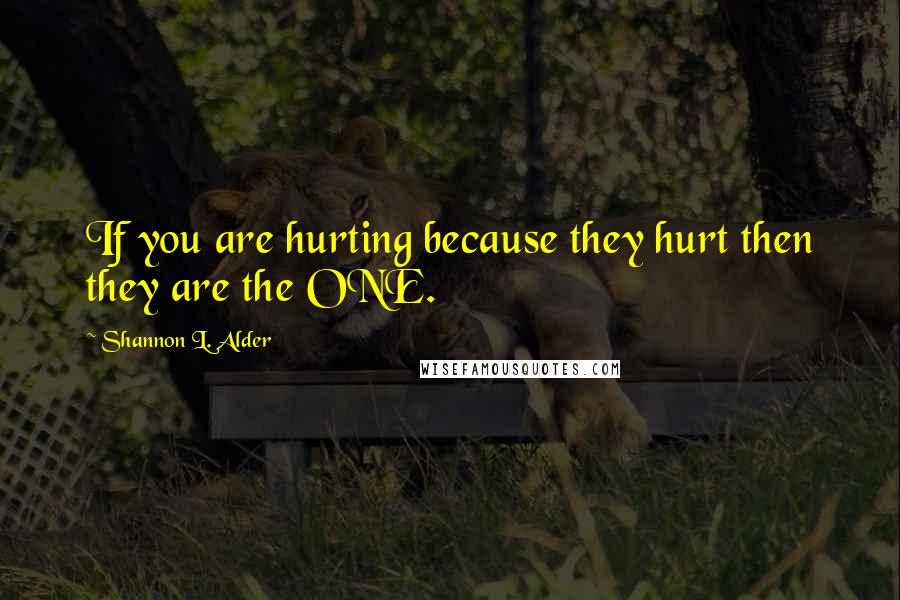 Shannon L. Alder Quotes: If you are hurting because they hurt then they are the ONE.