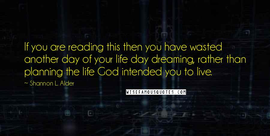 Shannon L. Alder Quotes: If you are reading this then you have wasted another day of your life day dreaming, rather than planning the life God intended you to live.