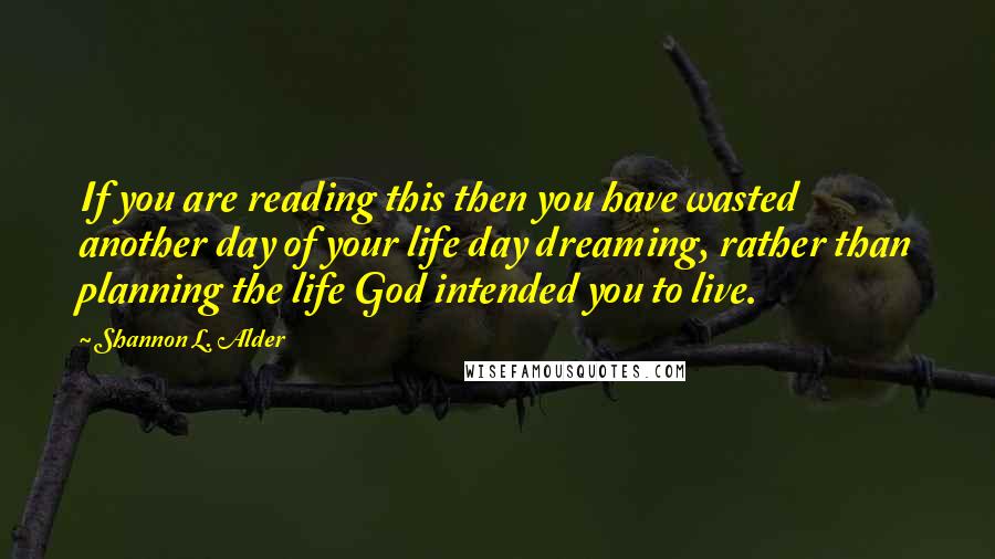 Shannon L. Alder Quotes: If you are reading this then you have wasted another day of your life day dreaming, rather than planning the life God intended you to live.