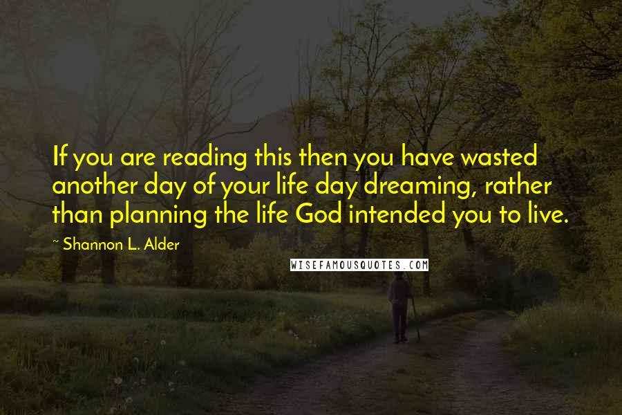 Shannon L. Alder Quotes: If you are reading this then you have wasted another day of your life day dreaming, rather than planning the life God intended you to live.