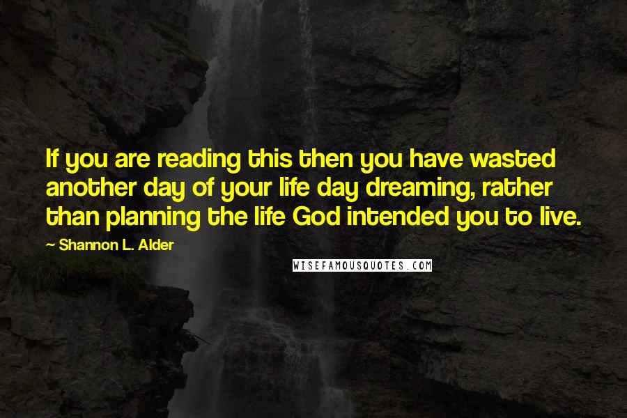 Shannon L. Alder Quotes: If you are reading this then you have wasted another day of your life day dreaming, rather than planning the life God intended you to live.