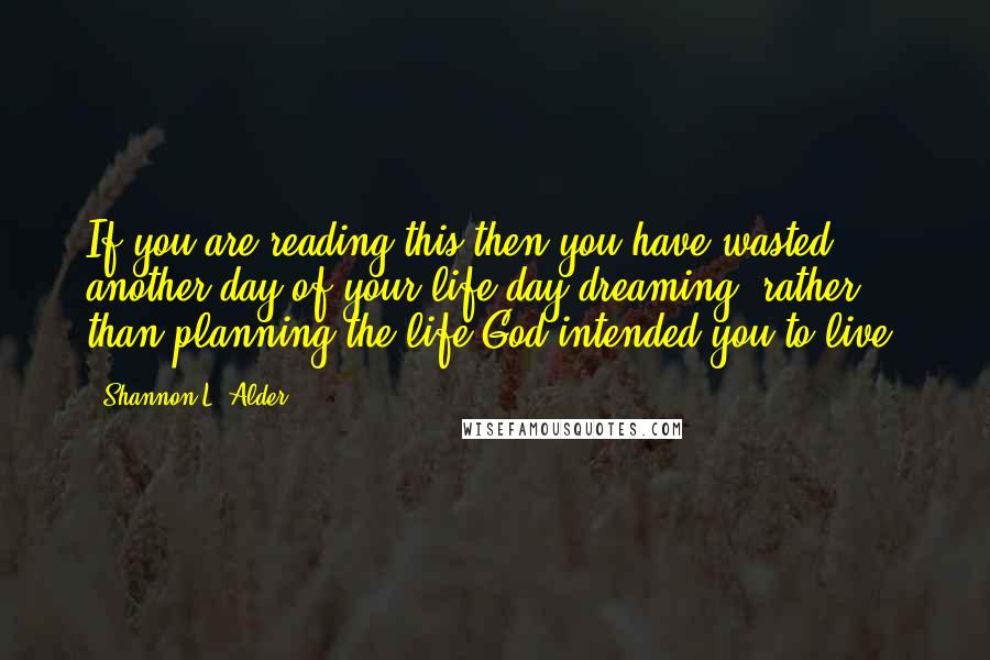 Shannon L. Alder Quotes: If you are reading this then you have wasted another day of your life day dreaming, rather than planning the life God intended you to live.